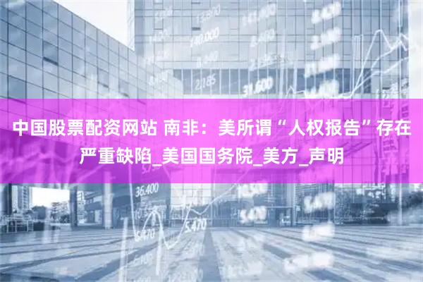 中国股票配资网站 南非：美所谓“人权报告”存在严重缺陷_美国国务院_美方_声明