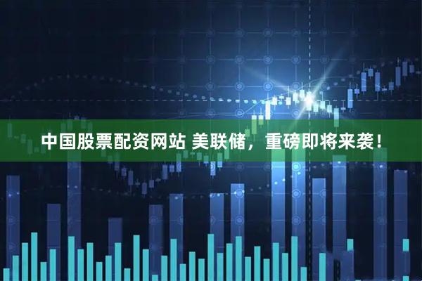 中国股票配资网站 美联储，重磅即将来袭！