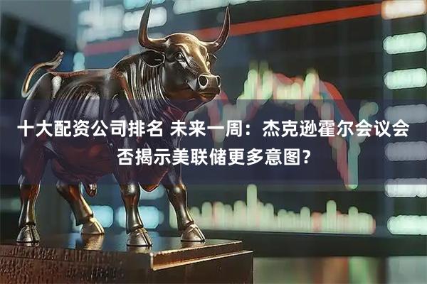 十大配资公司排名 未来一周：杰克逊霍尔会议会否揭示美联储更多意图？
