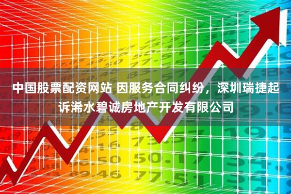 中国股票配资网站 因服务合同纠纷，深圳瑞捷起诉浠水碧诚房地产开发有限公司
