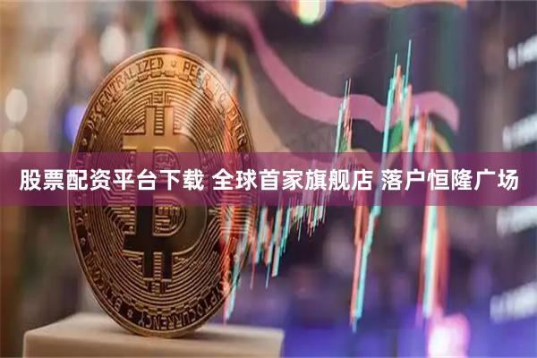 股票配资平台下载 全球首家旗舰店 落户恒隆广场