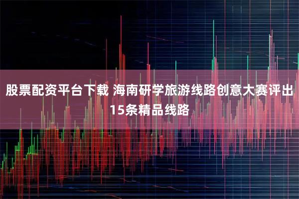 股票配资平台下载 海南研学旅游线路创意大赛评出15条精品线路