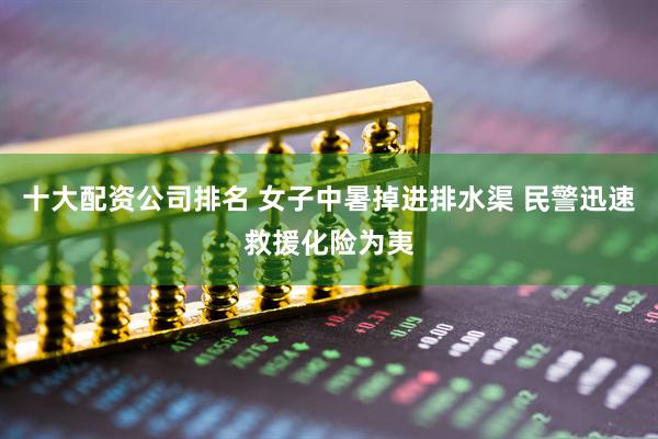 十大配资公司排名 女子中暑掉进排水渠 民警迅速救援化险为夷