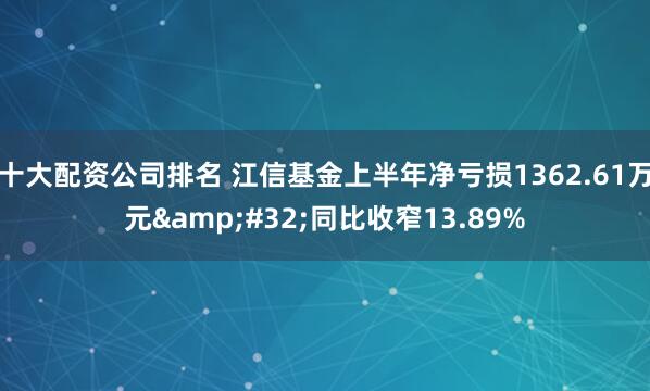 十大配资公司排名 江信基金上半年净亏损1362.61万元&#32;同比收窄13.89%