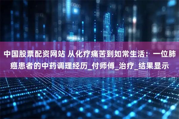中国股票配资网站 从化疗痛苦到如常生活：一位肺癌患者的中药调理经历_付师傅_治疗_结果显示