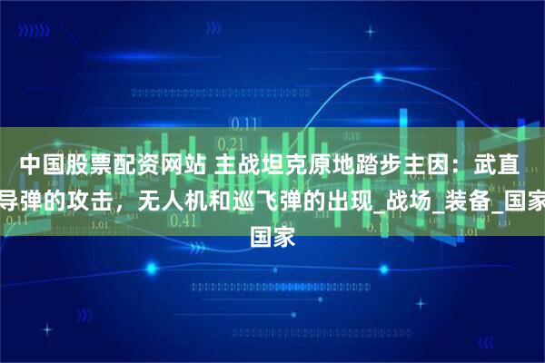 中国股票配资网站 主战坦克原地踏步主因：武直 导弹的攻击，无人机和巡飞弹的出现_战场_装备_国家