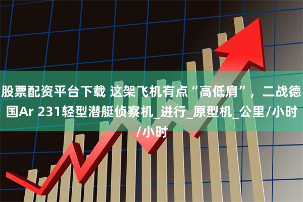 股票配资平台下载 这架飞机有点“高低肩”，二战德国Ar 231轻型潜艇侦察机_进行_原型机_公里/小时