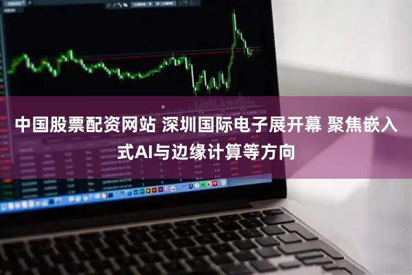 中国股票配资网站 深圳国际电子展开幕 聚焦嵌入式AI与边缘计算等方向