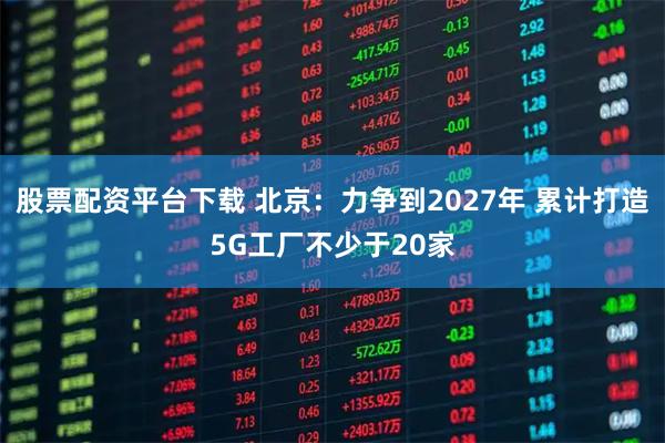 股票配资平台下载 北京：力争到2027年 累计打造5G工厂不少于20家