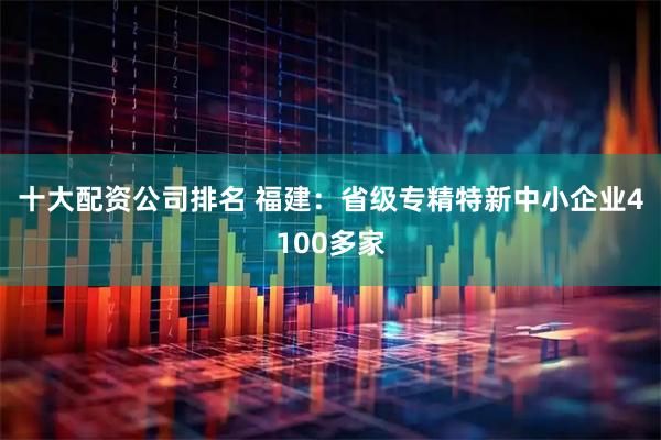 十大配资公司排名 福建：省级专精特新中小企业4100多家