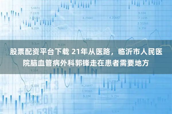 股票配资平台下载 21年从医路，临沂市人民医院脑血管病外科郭锋走在患者需要地方