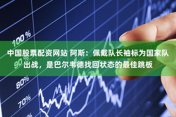 中国股票配资网站 阿斯：佩戴队长袖标为国家队出战，是巴尔韦德找回状态的最佳跳板