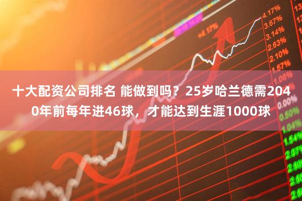十大配资公司排名 能做到吗？25岁哈兰德需2040年前每年进46球，才能达到生涯1000球