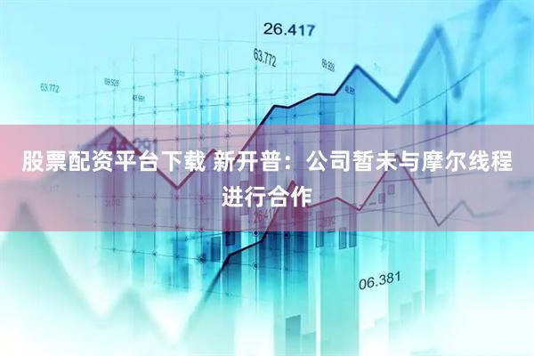 股票配资平台下载 新开普:公司暂未与摩尔线程进行合作