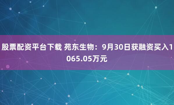 股票配资平台下载 苑东生物:9月30日获融资买入1065.05万元