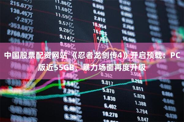 中国股票配资网站 《忍者龙剑传4》开启预载:PC版近55GB,暴力场面再度升级