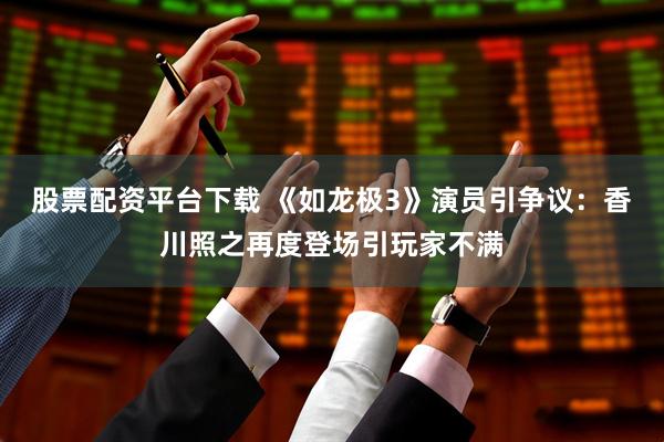 股票配资平台下载 《如龙极3》演员引争议:香川照之再度登场引玩家不满
