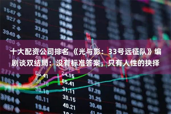 十大配资公司排名 《光与影:33号远征队》编剧谈双结局:没有标准答案,只有人性的抉择