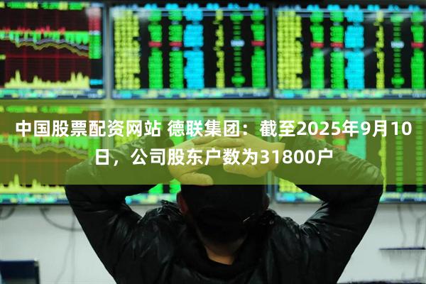 中国股票配资网站 德联集团:截至2025年9月10日,公司股东户数为31800户