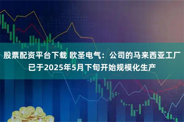 股票配资平台下载 欧圣电气:公司的马来西亚工厂已于2025年5月下旬开始规模化生产