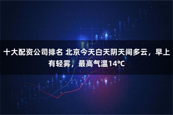 十大配资公司排名 北京今天白天阴天间多云，早上有轻雾，最高气温14℃