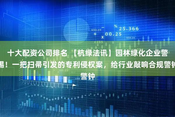 十大配资公司排名 【杭绿法讯】园林绿化企业警惕！一把扫帚引发的专利侵权案，给行业敲响合规警钟