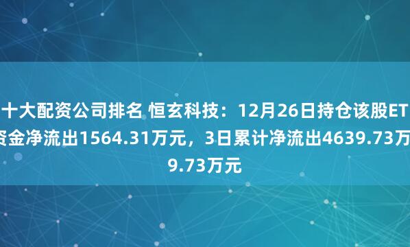 十大配资公司排名 恒玄科技：12月26日持仓该股ETF资金净流出1564.31万元，3日累计净流出4639.73万元