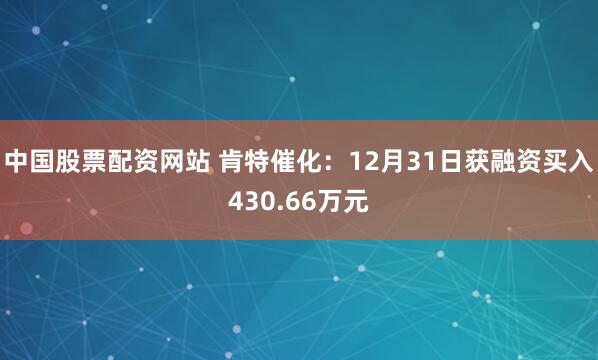 中国股票配资网站 肯特催化：12月31日获融资买入430.66万元