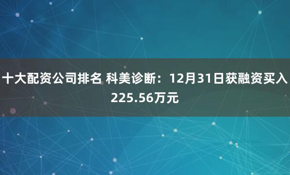 十大配资公司排名 科美诊断:12月31日获融资买入225.56万元