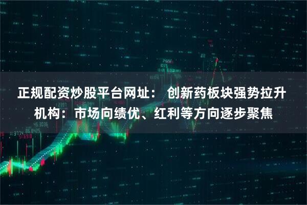正规配资炒股平台网址： 创新药板块强势拉升 机构：市场向绩优、红利等方向逐步聚焦