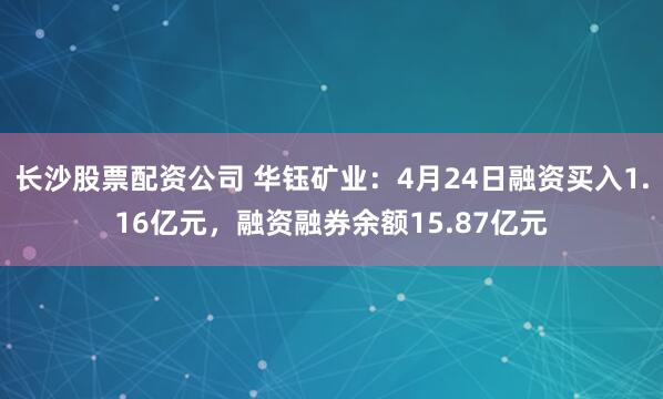 长沙股票配资公司 华钰矿业：4月24日融资买入1.16亿元，融资融券余额15.87亿元
