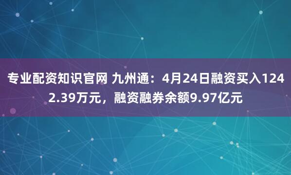 专业配资知识官网 九州通：4月24日融资买入1242.39万元，融资融券余额9.97亿元