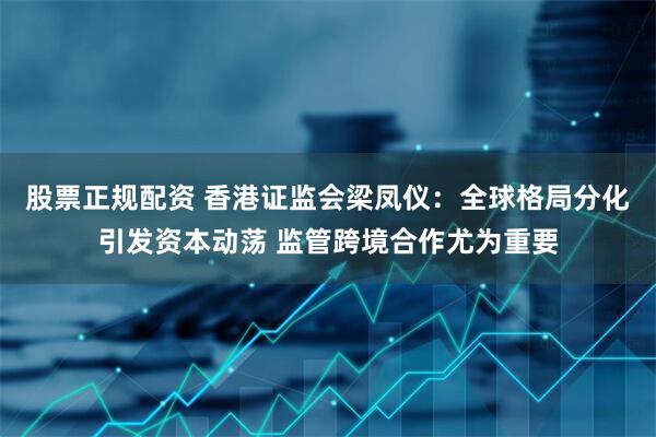 股票正规配资 香港证监会梁凤仪：全球格局分化引发资本动荡 监管跨境合作尤为重要