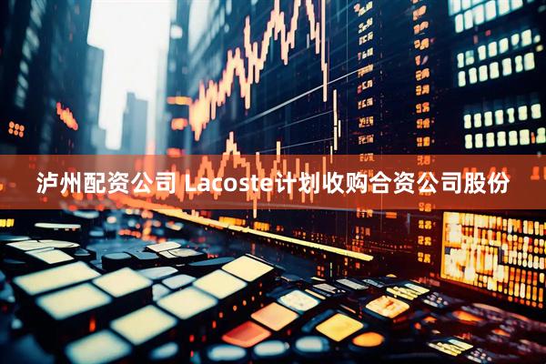 泸州配资公司 Lacoste计划收购合资公司股份
