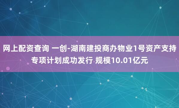 网上配资查询 一创-湖南建投商办物业1号资产支持专项计划成功发行 规模10.01亿元