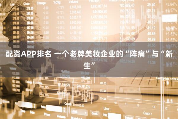 配资APP排名 一个老牌美妆企业的“阵痛”与“新生”