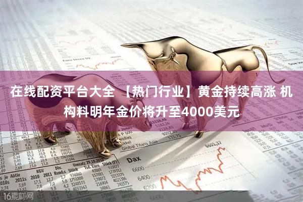 在线配资平台大全 【热门行业】黄金持续高涨 机构料明年金价将升至4000美元