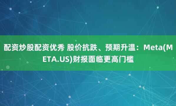 配资炒股配资优秀 股价抗跌、预期升温：Meta(META.US)财报面临更高门槛