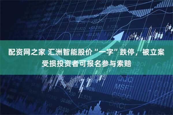 配资网之家 汇洲智能股价“一字”跌停，被立案受损投资者可报名参与索赔