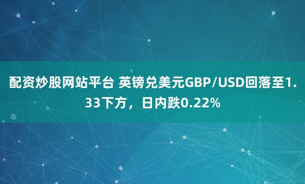 配资炒股网站平台 英镑兑美元GBP/USD回落至1.33下方，日内跌0.22%