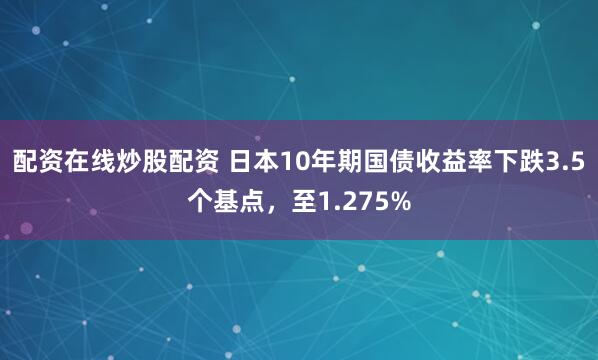 配资在线炒股配资 日本10年期国债收益率下跌3.5个基点，至1.275%