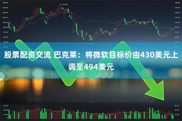 股票配资交流 巴克莱：将微软目标价由430美元上调至494美元