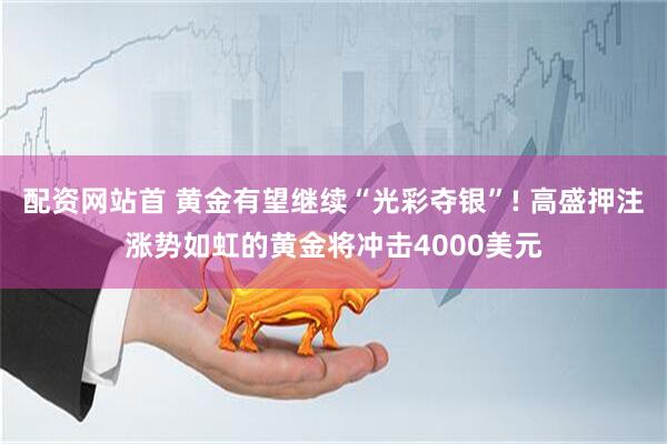 配资网站首 黄金有望继续“光彩夺银”! 高盛押注涨势如虹的黄金将冲击4000美元