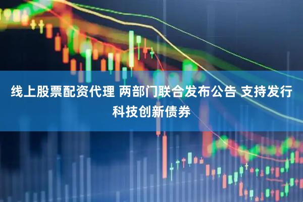 线上股票配资代理 两部门联合发布公告 支持发行科技创新债券