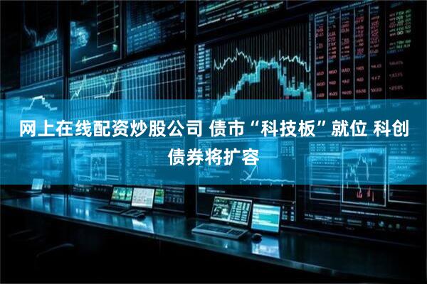 网上在线配资炒股公司 债市“科技板”就位 科创债券将扩容