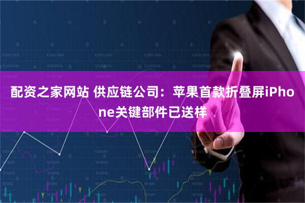 配资之家网站 供应链公司：苹果首款折叠屏iPhone关键部件已送样