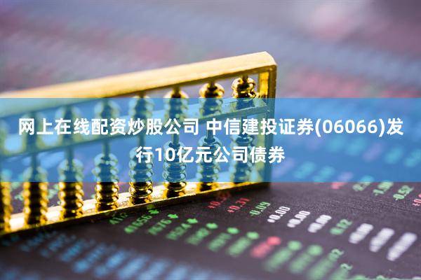 网上在线配资炒股公司 中信建投证券(06066)发行10亿元公司债券