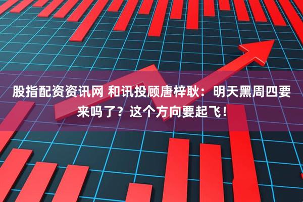 股指配资资讯网 和讯投顾唐梓耿：明天黑周四要来吗了？这个方向要起飞！