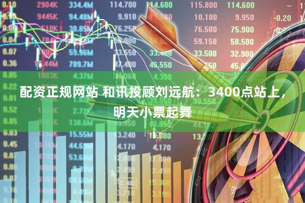 配资正规网站 和讯投顾刘远航：3400点站上，明天小票起舞