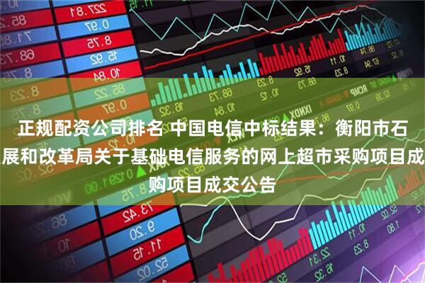 正规配资公司排名 中国电信中标结果：衡阳市石鼓区发展和改革局关于基础电信服务的网上超市采购项目成交公告